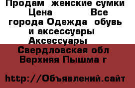 Продам  женские сумки › Цена ­ 1 000 - Все города Одежда, обувь и аксессуары » Аксессуары   . Свердловская обл.,Верхняя Пышма г.